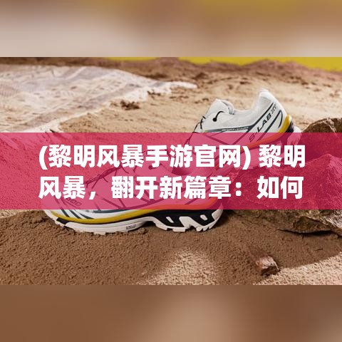 (黎明风暴手游官网) 黎明风暴，翻开新篇章：如何在变革中把握未来机遇？分析与展望全景解读。